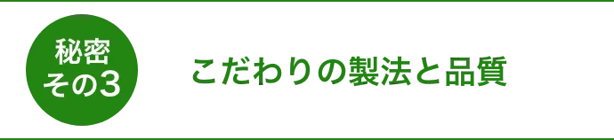 秘密その3こだわりの製法と品質